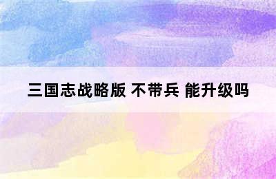 三国志战略版 不带兵 能升级吗